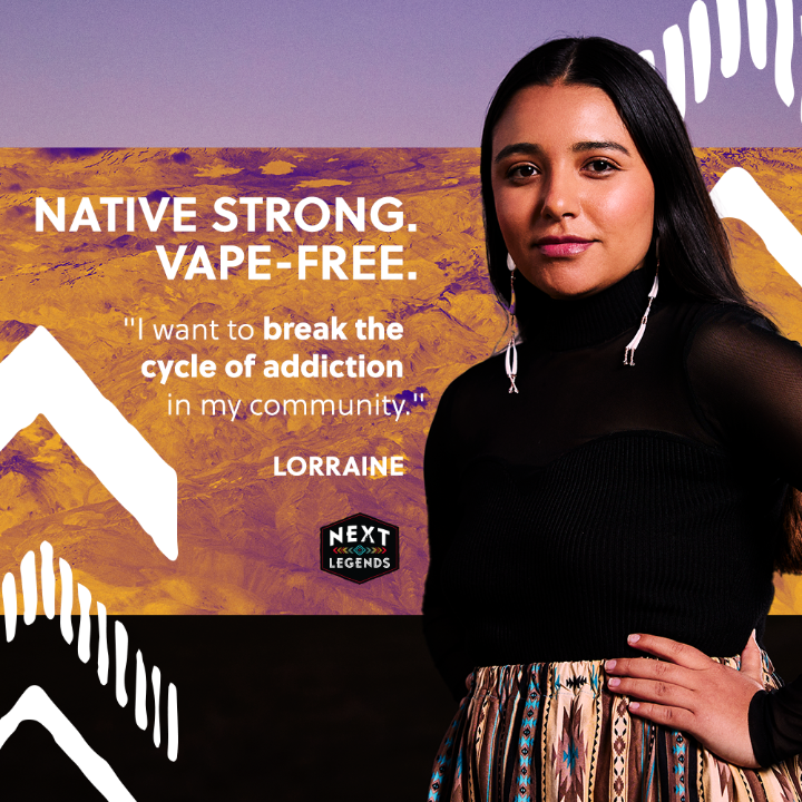 Lorraine is Native strong and vape-free because she’s seen firsthand how nicotine in vapes can cause addiction. Check out the @NextLegends campaign to learn more about the dangers of vaping.